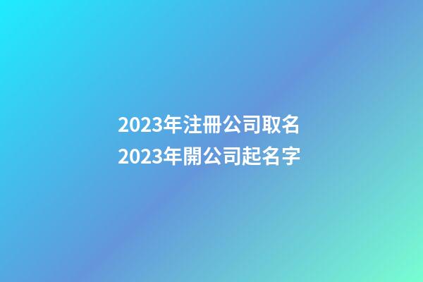2023年注冊公司取名 2023年開公司起名字-第1張-公司起名-玄機派